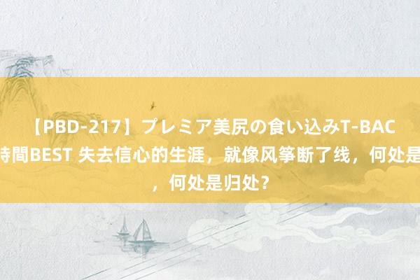 【PBD-217】プレミア美尻の食い込みT-BACK！8時間BEST 失去信心的生涯，就像风筝断了线，何处是归处？