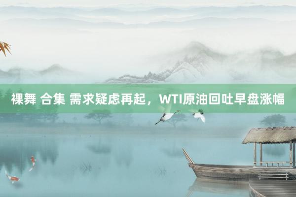 裸舞 合集 需求疑虑再起，WTI原油回吐早盘涨幅