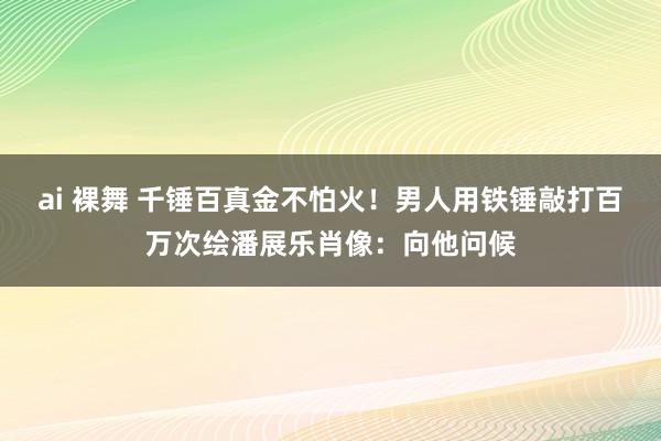 ai 裸舞 千锤百真金不怕火！男人用铁锤敲打百万次绘潘展乐肖像：向他问候