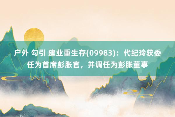 户外 勾引 建业重生存(09983)：代纪玲获委任为首席彭胀官，并调任为彭胀董事