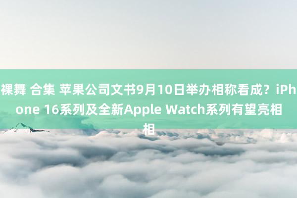 裸舞 合集 苹果公司文书9月10日举办相称看成？iPhone 16系列及全新Apple Watch系列有望亮相