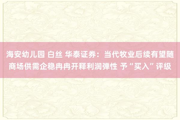 海安幼儿园 白丝 华泰证券：当代牧业后续有望随商场供需企稳冉冉开释利润弹性 予“买入”评级