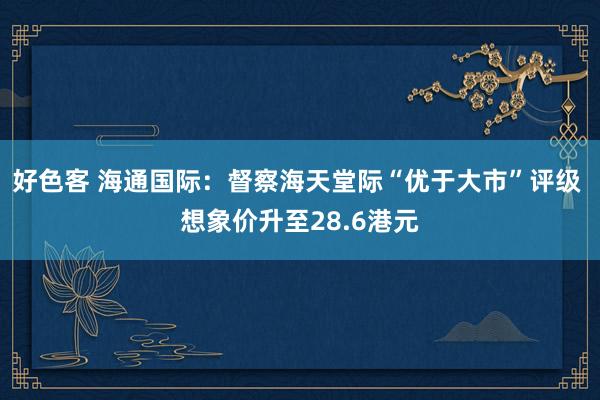 好色客 海通国际：督察海天堂际“优于大市”评级 想象价升至28.6港元