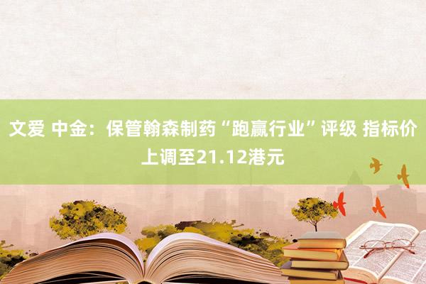 文爱 中金：保管翰森制药“跑赢行业”评级 指标价上调至21.12港元