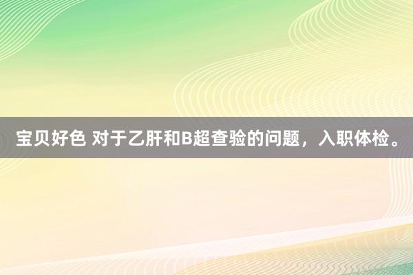 宝贝好色 对于乙肝和B超查验的问题，入职体检。