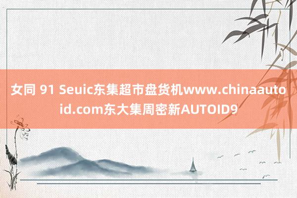 女同 91 Seuic东集超市盘货机www.chinaautoid.com东大集周密新AUTOID9