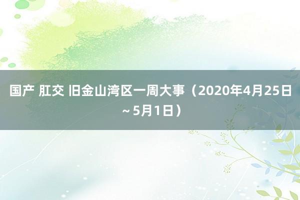 国产 肛交 旧金山湾区一周大事（2020年4月25日～5月1日）