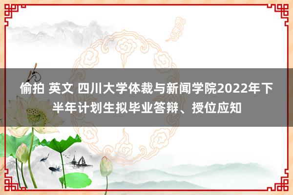 偷拍 英文 四川大学体裁与新闻学院2022年下半年计划生拟毕业答辩、授位应知