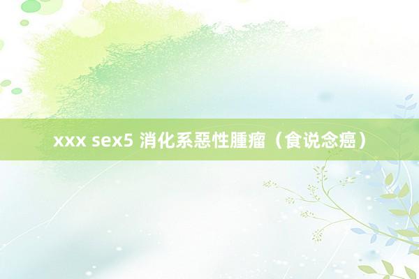 xxx sex5 消化系惡性腫瘤（食说念癌）