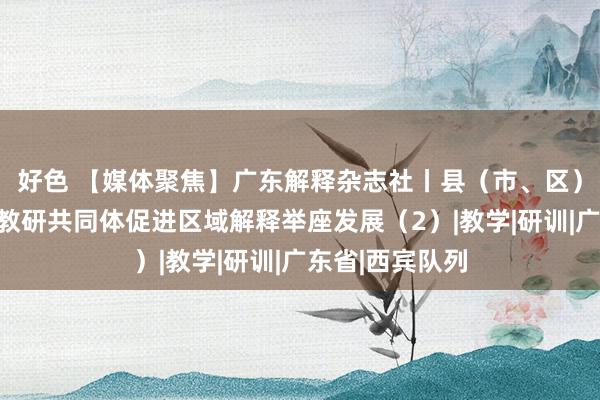 好色 【媒体聚焦】广东解释杂志社丨县（市、区）教研基地：以教研共同体促进区域解释举座发展（2）|教学|研训|广东省|西宾队列