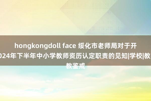 hongkongdoll face 绥化市老师局对于开展2024年下半年中小学教师资历认定职责的见知|学校|教鉴戒