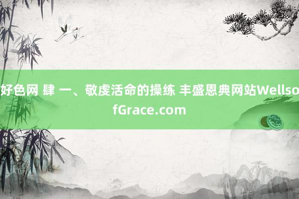 好色网 肆 一、敬虔活命的操练 丰盛恩典网站WellsofGrace.com