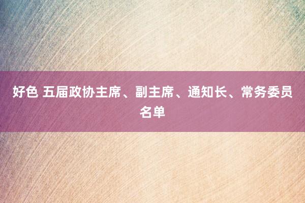 好色 五届政协主席、副主席、通知长、常务委员名单