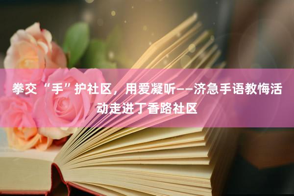 拳交 “手”护社区，用爱凝听——济急手语教悔活动走进丁香路社区