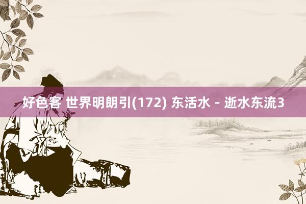 好色客 世界明朗引(172) 东活水－逝水东流3