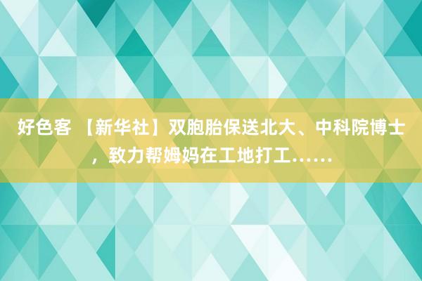 好色客 【新华社】双胞胎保送北大、中科院博士，致力帮姆妈在工地打工……