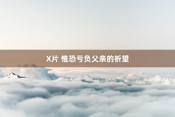 X片 惟恐亏负父亲的祈望