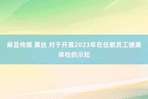 麻豆传媒 黑丝 对于开展2023年在任教员工健康体检的示知