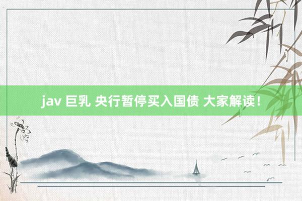 jav 巨乳 央行暂停买入国债 大家解读！